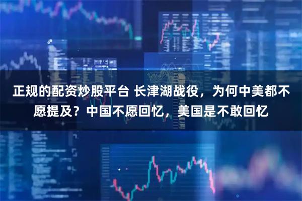 正规的配资炒股平台 长津湖战役，为何中美都不愿提及？中国不愿回忆，美国是不敢回忆