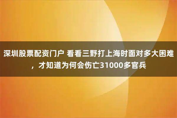 深圳股票配资门户 看看三野打上海时面对多大困难，才知道为何会伤亡31000多官兵