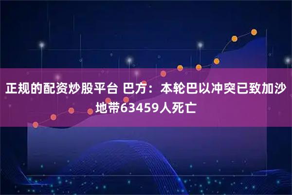 正规的配资炒股平台 巴方：本轮巴以冲突已致加沙地带63459人死亡