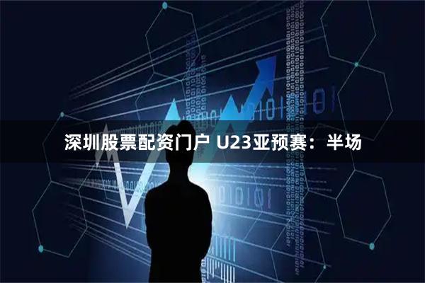 深圳股票配资门户 U23亚预赛：半场