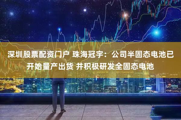 深圳股票配资门户 珠海冠宇：公司半固态电池已开始量产出货 并积极研发全固态电池