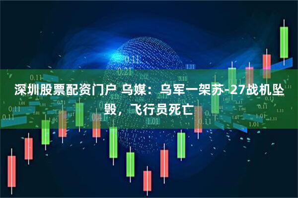 深圳股票配资门户 乌媒：乌军一架苏-27战机坠毁，飞行员死亡