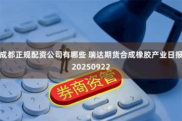 成都正规配资公司有哪些 瑞达期货合成橡胶产业日报20250922