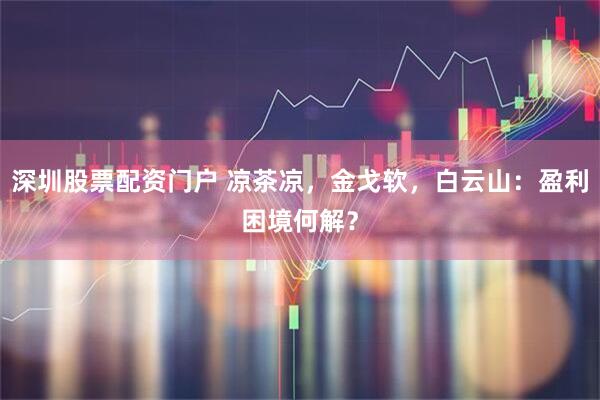 深圳股票配资门户 凉茶凉，金戈软，白云山：盈利困境何解？