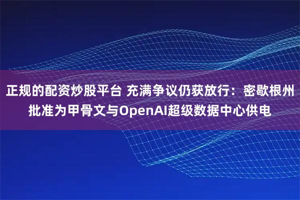 正规的配资炒股平台 充满争议仍获放行：密歇根州批准为甲骨文与OpenAI超级数据中心供电