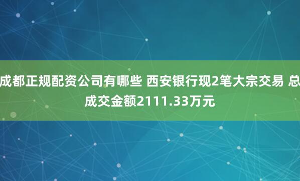 成都正规配资公司有哪些 西安银行现2笔大宗交易 总成交金额2111.33万元