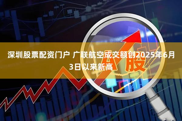 深圳股票配资门户 广联航空成交额创2025年6月3日以来新高