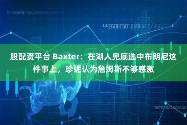 股配资平台 Baxter：在湖人兜底选中布朗尼这件事上，珍妮认为詹姆斯不够感激