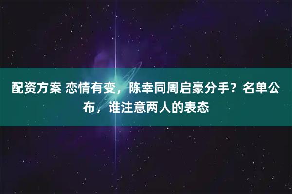配资方案 恋情有变，陈幸同周启豪分手？名单公布，谁注意两人的表态