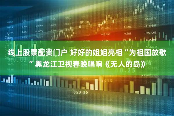 线上股票配资门户 好好的姐姐亮相“为祖国放歌”黑龙江卫视春晚唱响《无人的岛》