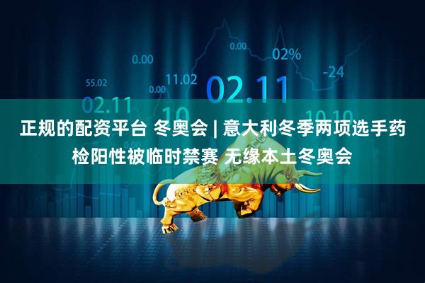 正规的配资平台 冬奥会 | 意大利冬季两项选手药检阳性被临时禁赛 无缘本土冬奥会