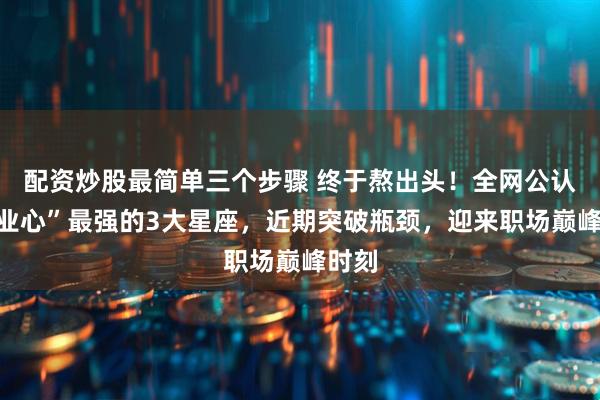 配资炒股最简单三个步骤 终于熬出头！全网公认“事业心”最强的3大星座，近期突破瓶颈，迎来职场巅峰时刻