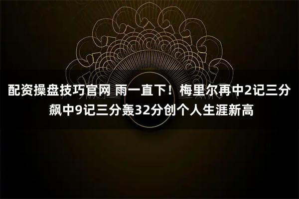 配资操盘技巧官网 雨一直下！梅里尔再中2记三分 飙中9记三分轰32分创个人生涯新高