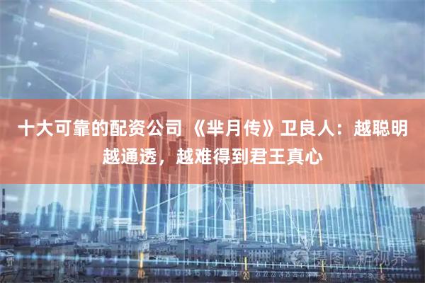 十大可靠的配资公司 《芈月传》卫良人：越聪明越通透，越难得到君王真心