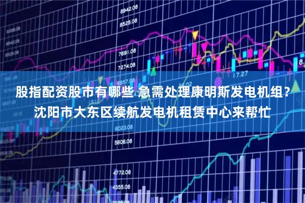 股指配资股市有哪些 急需处理康明斯发电机组？沈阳市大东区续航发电机租赁中心来帮忙
