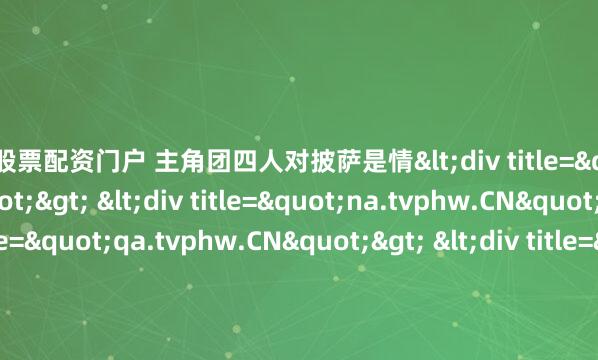 在线股票配资门户 主角团四人对披萨是情<div title="sm.tvphw.CN"> <div title="na.tvphw.CN"> <div title="qa.tvphw.CN"> &lt