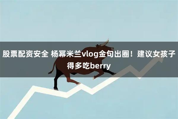 股票配资安全 杨幂米兰vlog金句出圈！建议女孩子得多吃berry