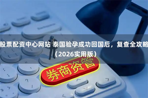 股票配资中心网站 泰国验孕成功回国后，复查全攻略（2026实用版）