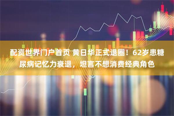 配资世界门户首页 黄日华正式退圈！62岁患糖尿病记忆力衰退，坦言不想消费经典角色