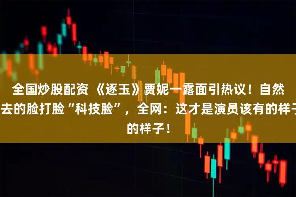 全国炒股配资 《逐玉》贾妮一露面引热议！自然老去的脸打脸“科技脸”，全网：这才是演员该有的样子！