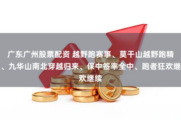 广东广州股票配资 越野跑赛事、莫干山越野跑精神、九华山南北穿越归来、保中签率全中、跑者狂欢继续