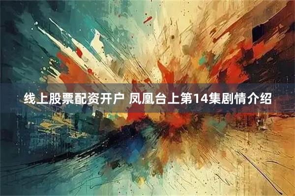 线上股票配资开户 凤凰台上第14集剧情介绍